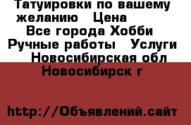 Татуировки,по вашему желанию › Цена ­ 500 - Все города Хобби. Ручные работы » Услуги   . Новосибирская обл.,Новосибирск г.